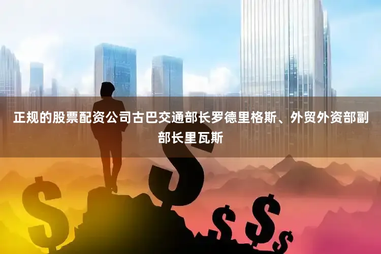 正规的股票配资公司古巴交通部长罗德里格斯、外贸外资部副部长里瓦斯
