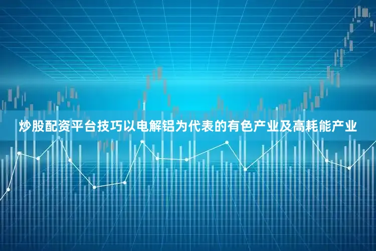 炒股配资平台技巧以电解铝为代表的有色产业及高耗能产业