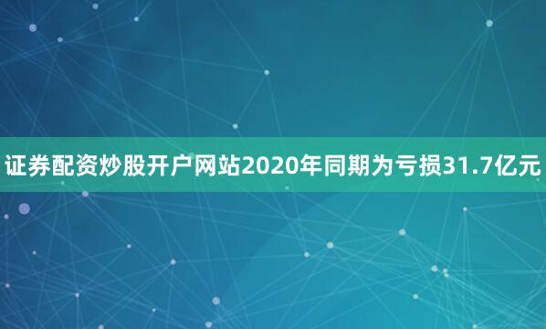 证券配资炒股开户网站2020年同期为亏损31.7亿元