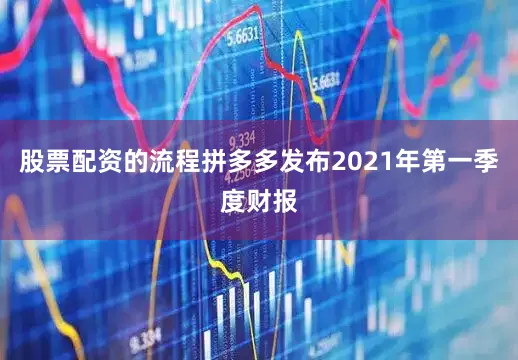 股票配资的流程拼多多发布2021年第一季度财报