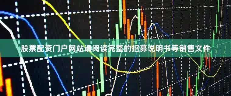 股票配资门户网站请阅读完整的招募说明书等销售文件