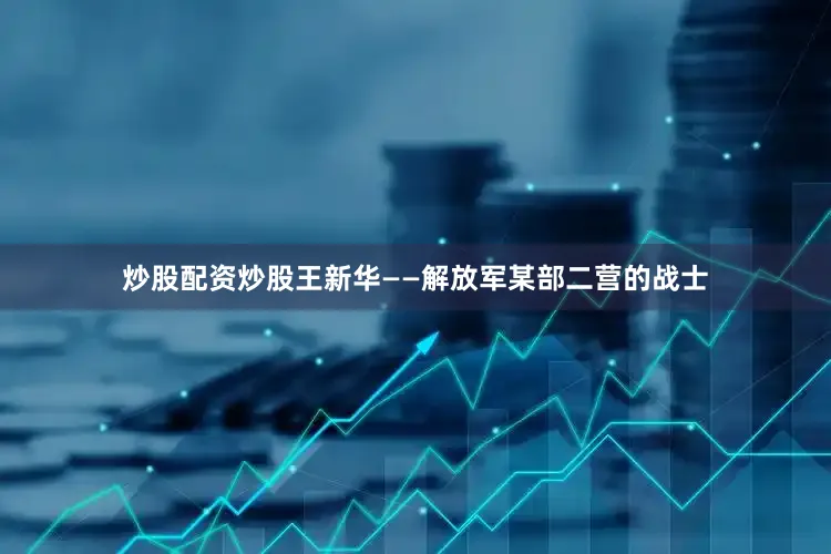 炒股配资炒股王新华——解放军某部二营的战士