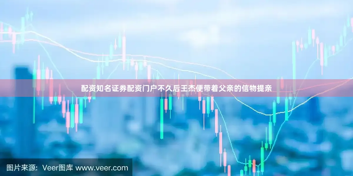 配资知名证券配资门户不久后王杰便带着父亲的信物提亲
