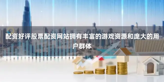配资好评股票配资网站拥有丰富的游戏资源和庞大的用户群体