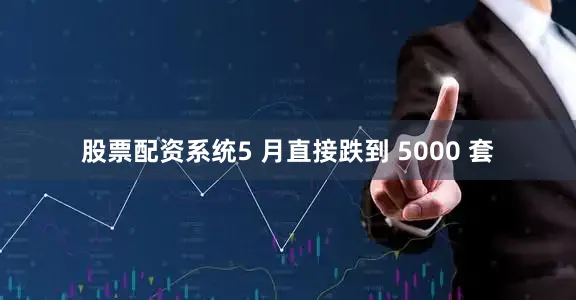 股票配资系统5 月直接跌到 5000 套