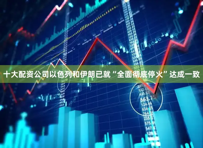 十大配资公司以色列和伊朗已就“全面彻底停火”达成一致