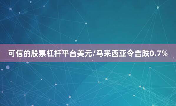可信的股票杠杆平台美元/马来西亚令吉跌0.7%