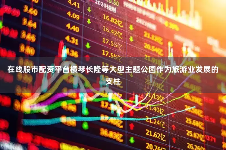 在线股市配资平台横琴长隆等大型主题公园作为旅游业发展的支柱