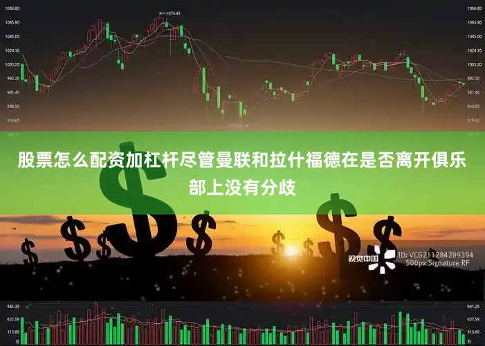 股票怎么配资加杠杆尽管曼联和拉什福德在是否离开俱乐部上没有分歧