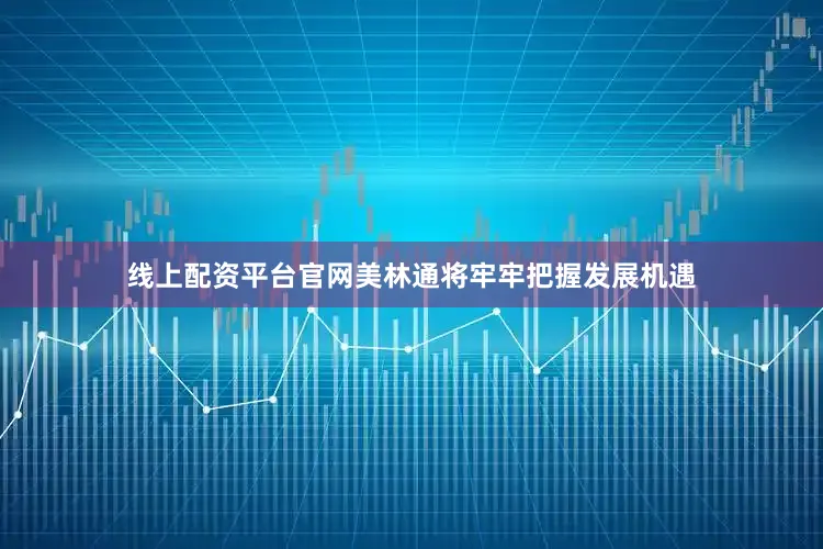 线上配资平台官网美林通将牢牢把握发展机遇