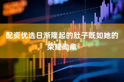 配资优选日渐隆起的肚子既如她的荣耀勋章