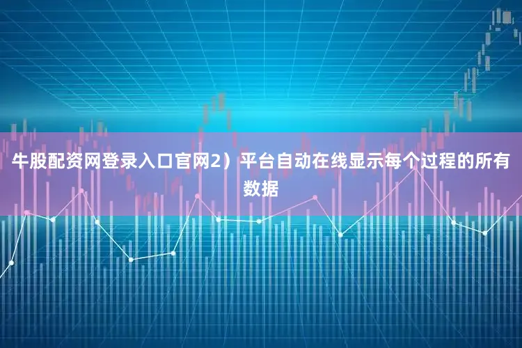 牛股配资网登录入口官网2)平台自动在线显示每个过程的所有数据
