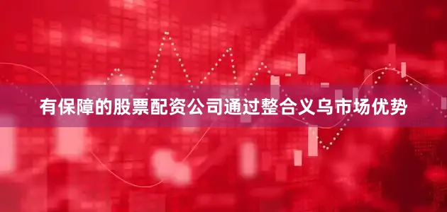 有保障的股票配资公司通过整合义乌市场优势