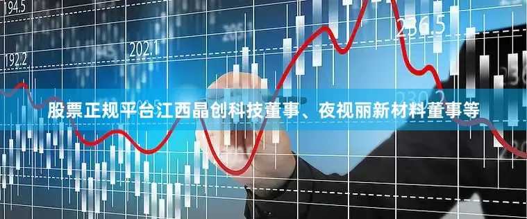 股票正规平台江西晶创科技董事、夜视丽新材料董事等