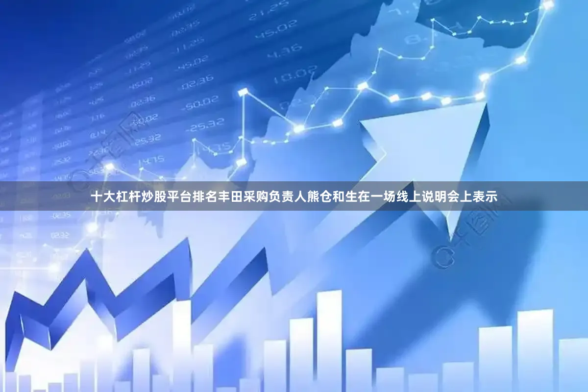 十大杠杆炒股平台排名丰田采购负责人熊仓和生在一场线上说明会上表示