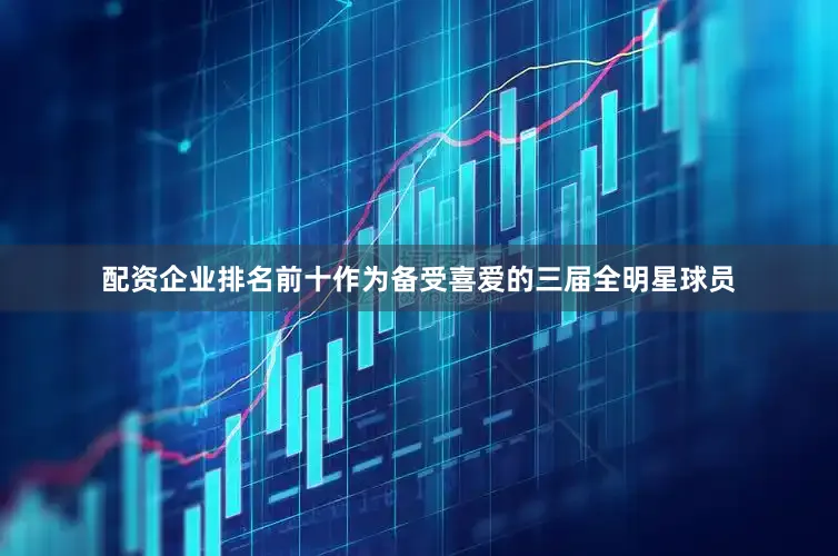 配资企业排名前十作为备受喜爱的三届全明星球员