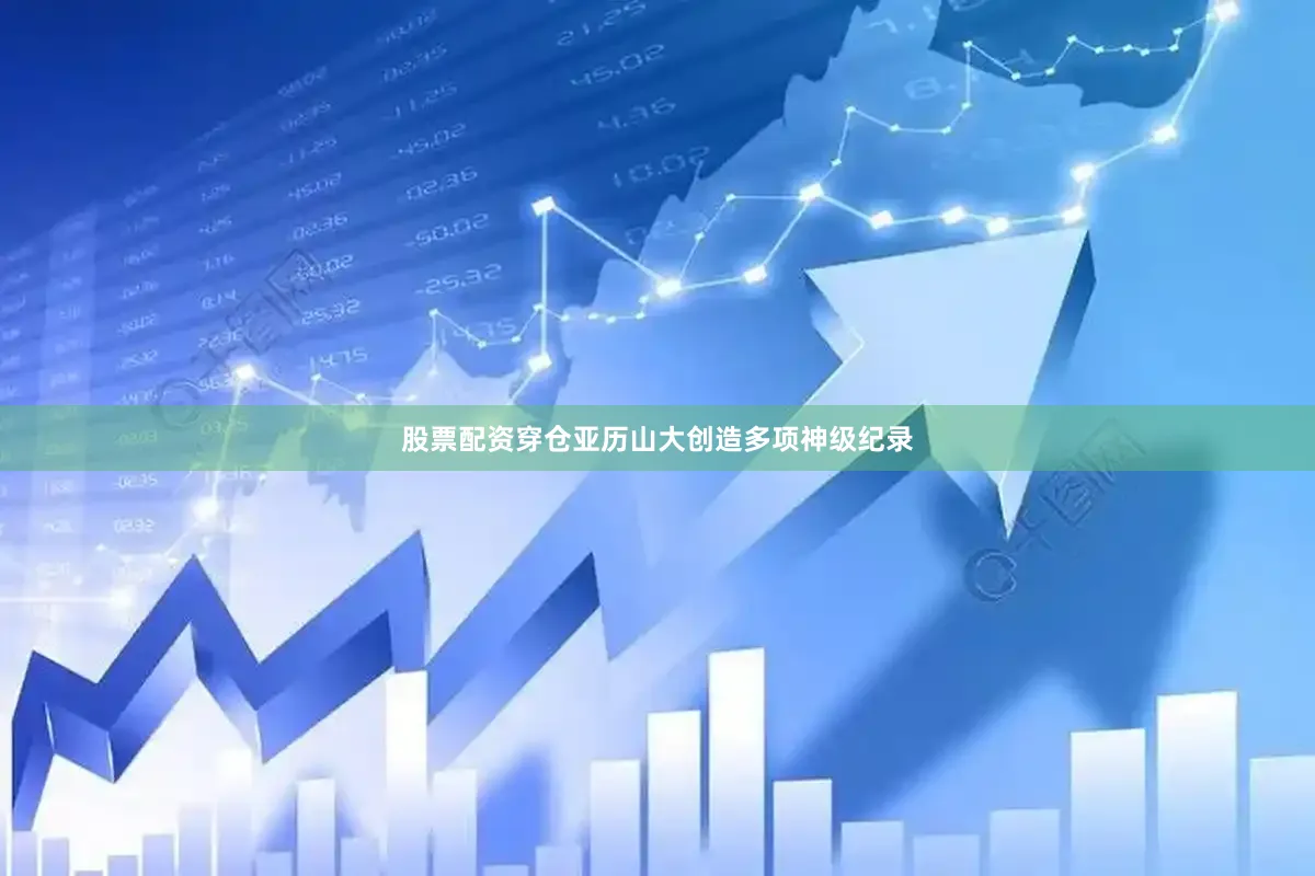 股票配资穿仓亚历山大创造多项神级纪录