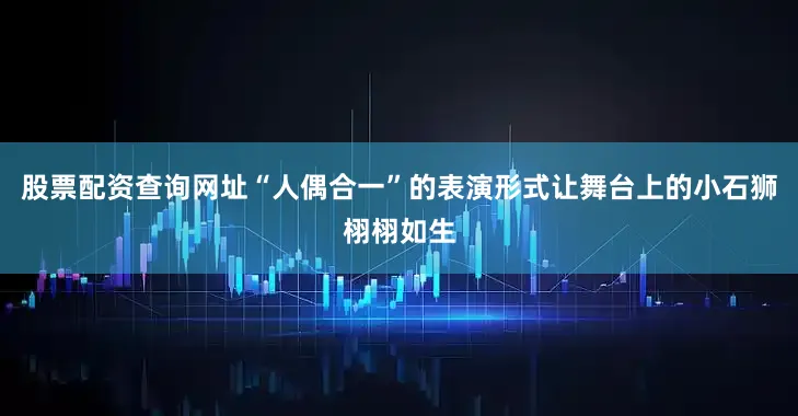 股票配资查询网址“人偶合一”的表演形式让舞台上的小石狮栩栩如生