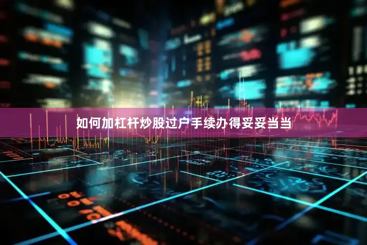 如何加杠杆炒股过户手续办得妥妥当当