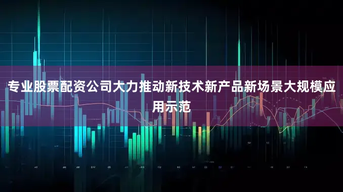 专业股票配资公司大力推动新技术新产品新场景大规模应用示范