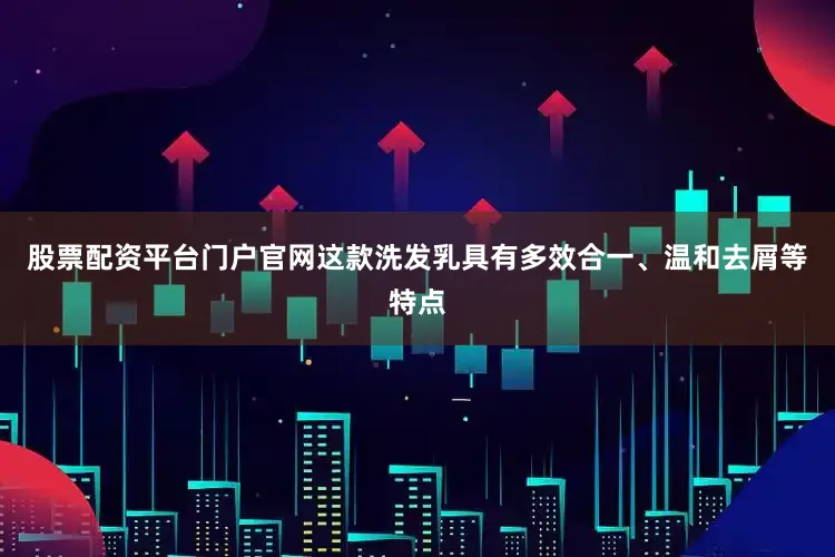 股票配资平台门户官网这款洗发乳具有多效合一、温和去屑等特点