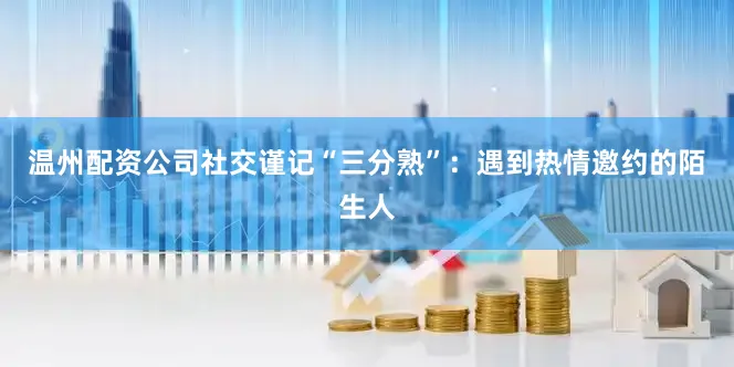 温州配资公司社交谨记“三分熟”：遇到热情邀约的陌生人