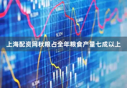 上海配资网秋粮占全年粮食产量七成以上