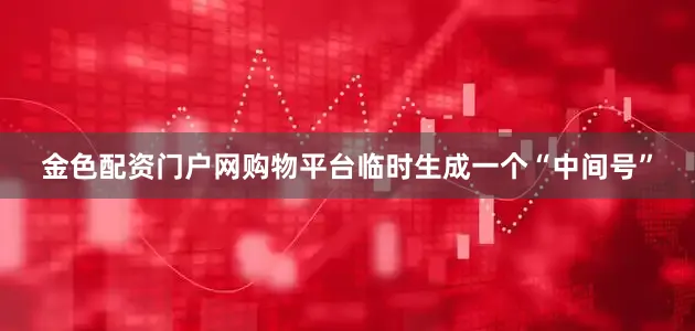 金色配资门户网购物平台临时生成一个“中间号”