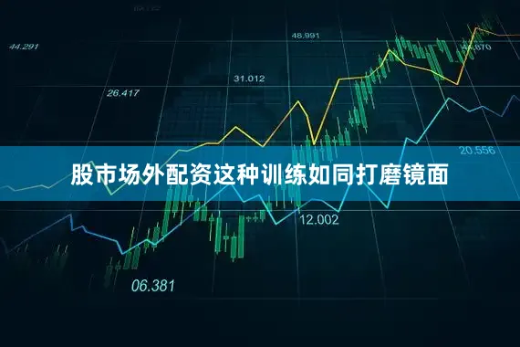 股市场外配资这种训练如同打磨镜面