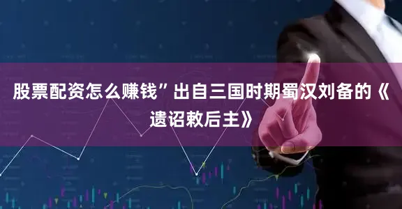 股票配资怎么赚钱”出自三国时期蜀汉刘备的《遗诏敕后主》
