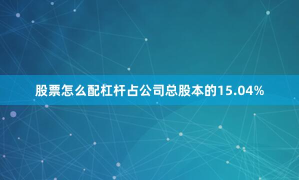 股票怎么配杠杆占公司总股本的15.04%