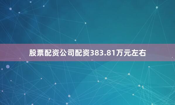 股票配资公司配资383.81万元左右