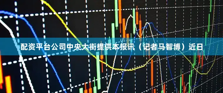 配资平台公司中央大街提供本报讯（记者马智博）近日