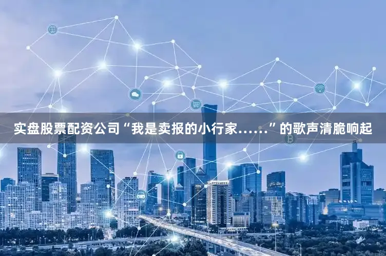 实盘股票配资公司“我是卖报的小行家……”的歌声清脆响起