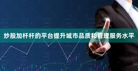 炒股加杆杆的平台提升城市品质和管理服务水平
