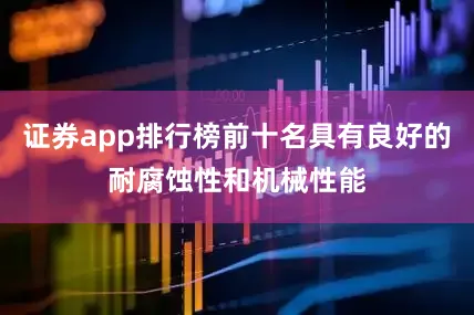 证券app排行榜前十名具有良好的耐腐蚀性和机械性能