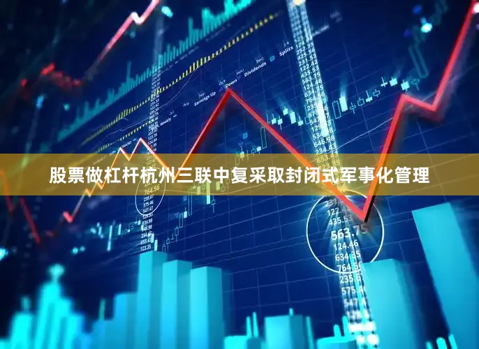 股票做杠杆杭州三联中复采取封闭式军事化管理