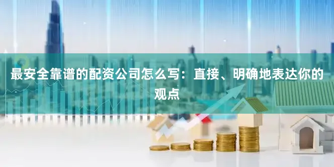 最安全靠谱的配资公司怎么写：直接、明确地表达你的观点