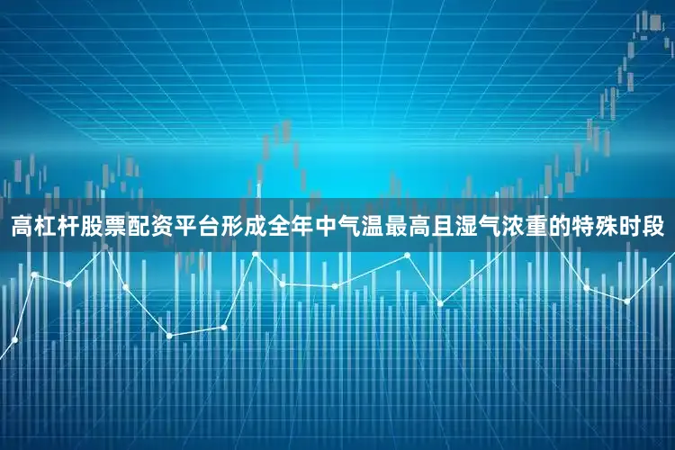 高杠杆股票配资平台形成全年中气温最高且湿气浓重的特殊时段