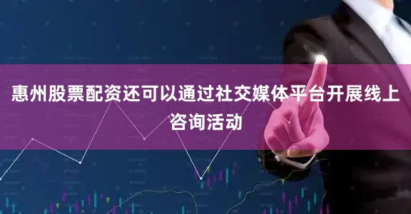 惠州股票配资还可以通过社交媒体平台开展线上咨询活动