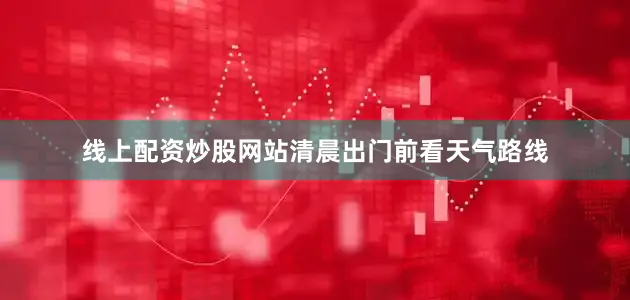 线上配资炒股网站清晨出门前看天气路线