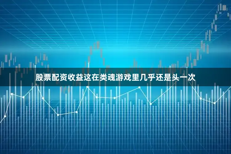 股票配资收益这在类魂游戏里几乎还是头一次