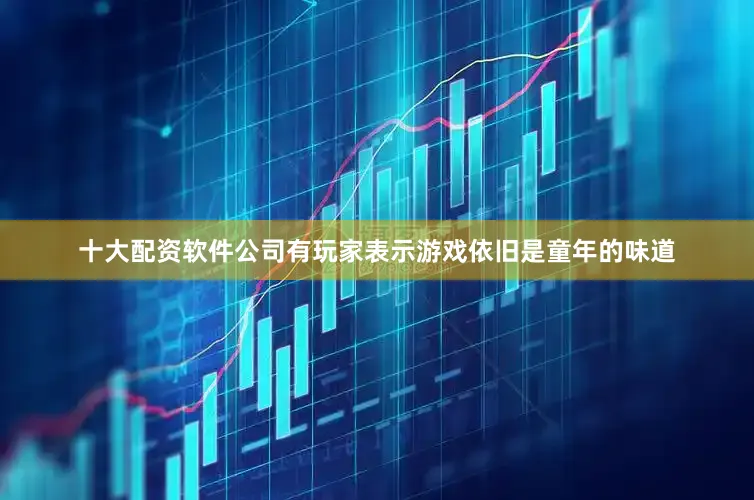 十大配资软件公司有玩家表示游戏依旧是童年的味道