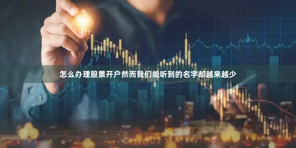 怎么办理股票开户然而我们能听到的名字却越来越少