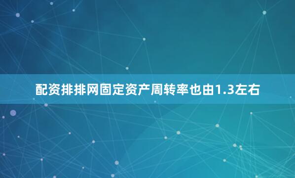 配资排排网固定资产周转率也由1.3左右