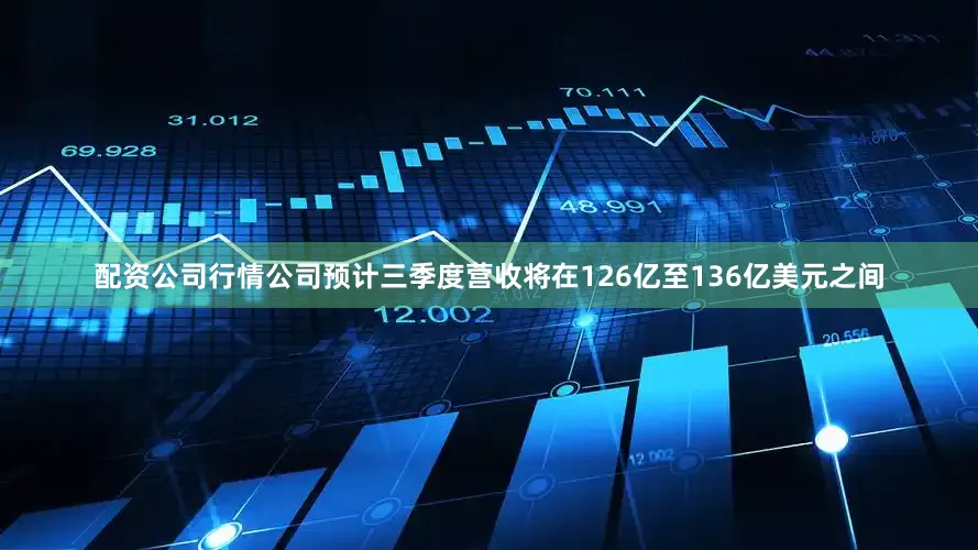 配资公司行情公司预计三季度营收将在126亿至136亿美元之间