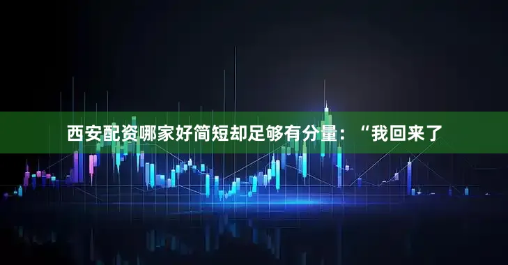 西安配资哪家好简短却足够有分量：“我回来了