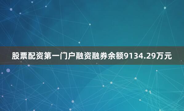 股票配资第一门户融资融券余额9134.29万元