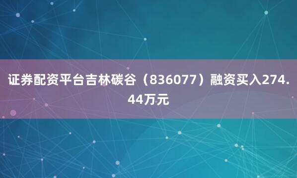 证券配资平台吉林碳谷（836077）融资买入274.44万元