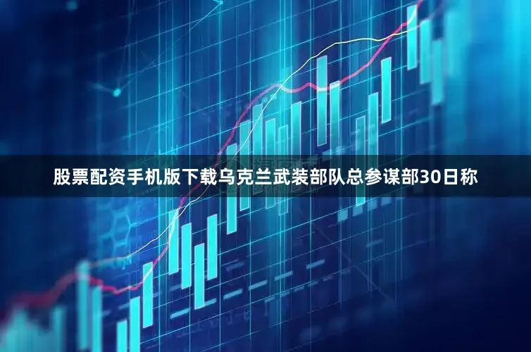 股票配资手机版下载乌克兰武装部队总参谋部30日称
